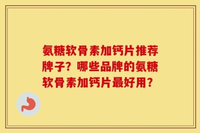 氨糖软骨素加钙片推荐牌子？哪些品牌的氨糖软骨素加钙片最好用？