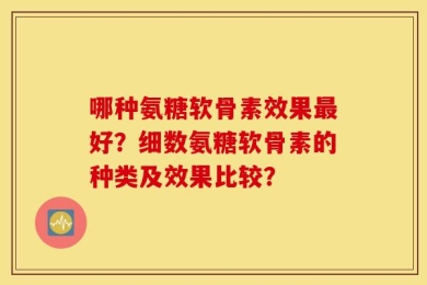 哪种氨糖软骨素效果最好？细数氨糖软骨素的种类及效果比较？