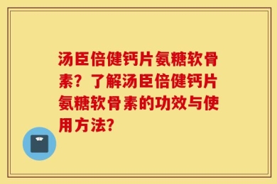 汤臣倍健钙片氨糖软骨素？了解汤臣倍健钙片氨糖软骨素的功效与使用方法？