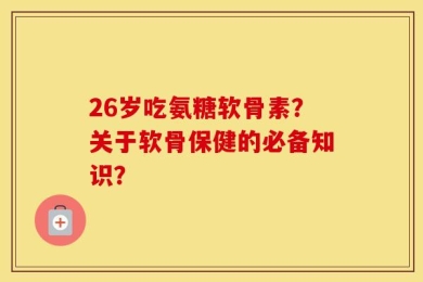 26岁吃氨糖软骨素？关于软骨保健的必备知识？