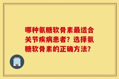 哪种氨糖软骨素最适合关节疾病患者？选择氨糖软骨素的正确方法？