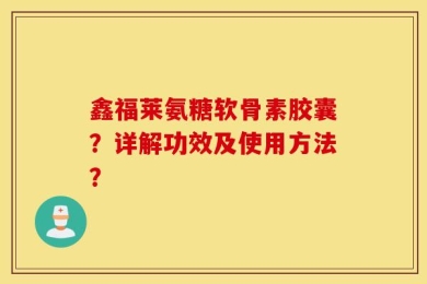 鑫福莱氨糖软骨素胶囊？详解功效及使用方法？