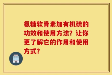 氨糖软骨素加有机硫的功效和使用方法？让你更了解它的作用和使用方式？