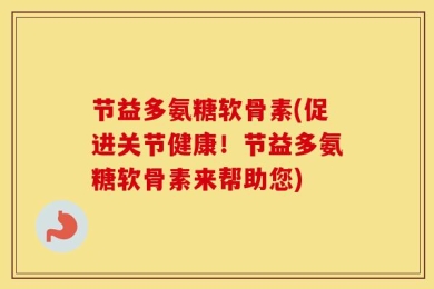 节益多氨糖软骨素(促进关节健康！节益多氨糖软骨素来帮助您)