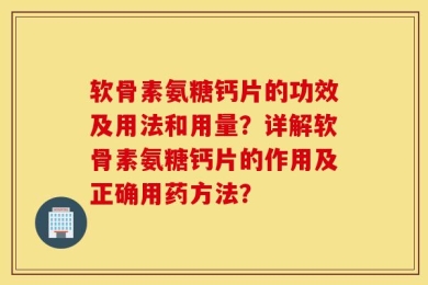 软骨素氨糖钙片的功效及用法和用量？详解软骨素氨糖钙片的作用及正确用药方法？