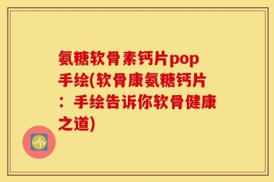 氨糖软骨素钙片pop手绘(软骨康氨糖钙片：手绘告诉你软骨健康之道)