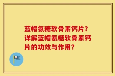 蓝帽氨糖软骨素钙片？详解蓝帽氨糖软骨素钙片的功效与作用？