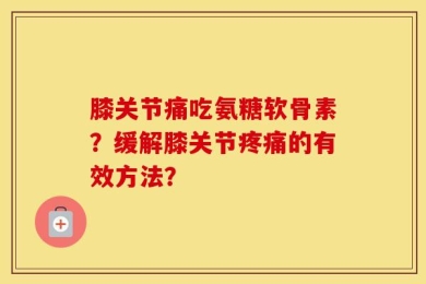 膝关节痛吃氨糖软骨素？缓解膝关节疼痛的有效方法？