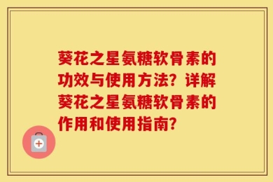 葵花之星氨糖软骨素的功效与使用方法？详解葵花之星氨糖软骨素的作用和使用指南？