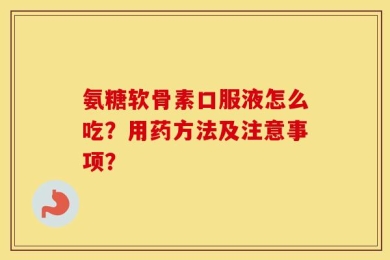 氨糖软骨素口服液怎么吃？用药方法及注意事项？