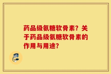 药品级氨糖软骨素？关于药品级氨糖软骨素的作用与用途？