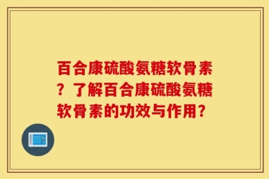 百合康硫酸氨糖软骨素？了解百合康硫酸氨糖软骨素的功效与作用？