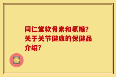 同仁堂软骨素和氨糖？关于关节健康的保健品介绍？