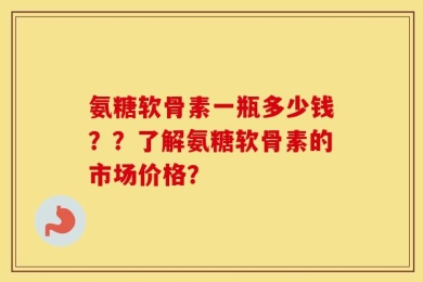 氨糖软骨素一瓶多少钱？？了解氨糖软骨素的市场价格？