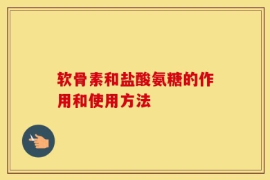 软骨素和盐酸氨糖的作用和使用方法