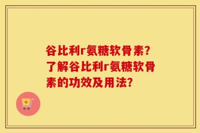谷比利r氨糖软骨素？了解谷比利r氨糖软骨素的功效及用法？