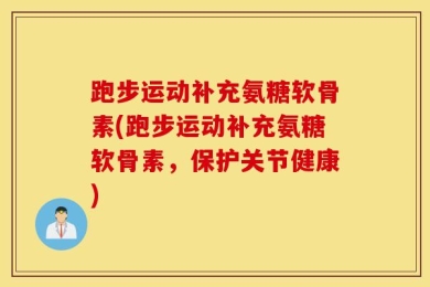 跑步运动补充氨糖软骨素(跑步运动补充氨糖软骨素，保护关节健康)