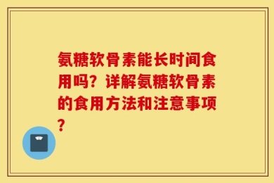 氨糖软骨素能长时间食用吗？详解氨糖软骨素的食用方法和注意事项？