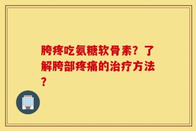 胯疼吃氨糖软骨素？了解胯部疼痛的治疗方法？