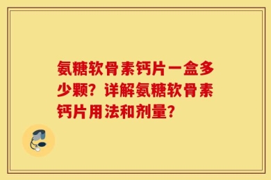 氨糖软骨素钙片一盒多少颗？详解氨糖软骨素钙片用法和剂量？