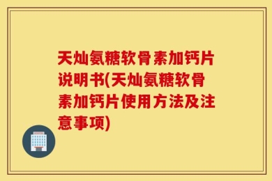 天灿氨糖软骨素加钙片说明书(天灿氨糖软骨素加钙片使用方法及注意事项)