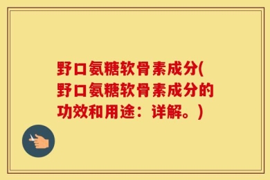 野口氨糖软骨素成分(野口氨糖软骨素成分的功效和用途：详解。)