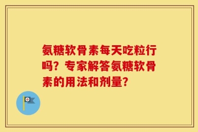 氨糖软骨素每天吃粒行吗？专家解答氨糖软骨素的用法和剂量？