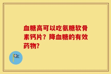 血糖高可以吃氨糖软骨素钙片？降血糖的有效药物？