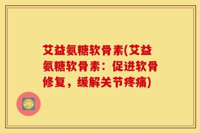 艾益氨糖软骨素(艾益氨糖软骨素：促进软骨修复，缓解关节疼痛)