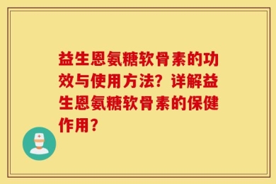益生恩氨糖软骨素的功效与使用方法？详解益生恩氨糖软骨素的保健作用？