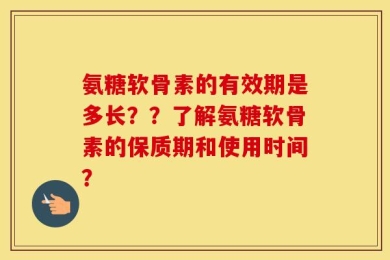 氨糖软骨素的有效期是多长？？了解氨糖软骨素的保质期和使用时间？