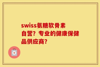 swiss氨糖软骨素自营？专业的健康保健品供应商？
