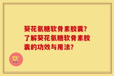 葵花氨糖软骨素胶囊？了解葵花氨糖软骨素胶囊的功效与用法？