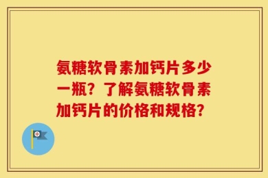 氨糖软骨素加钙片多少一瓶？了解氨糖软骨素加钙片的价格和规格？