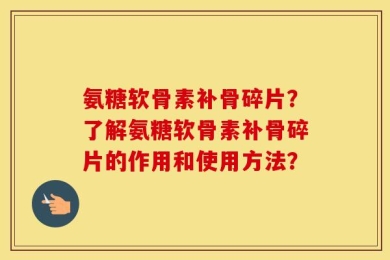 氨糖软骨素补骨碎片？了解氨糖软骨素补骨碎片的作用和使用方法？