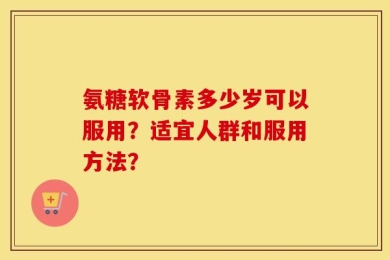 氨糖软骨素多少岁可以服用？适宜人群和服用方法？