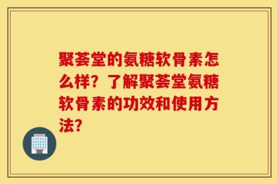 聚荟堂的氨糖软骨素怎么样？了解聚荟堂氨糖软骨素的功效和使用方法？