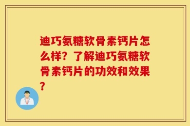 迪巧氨糖软骨素钙片怎么样？了解迪巧氨糖软骨素钙片的功效和效果？