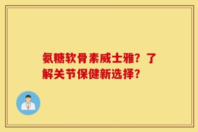 氨糖软骨素威士雅？了解关节保健新选择？