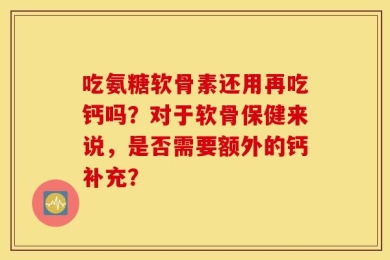 吃氨糖软骨素还用再吃钙吗？对于软骨保健来说，是否需要额外的钙补充？