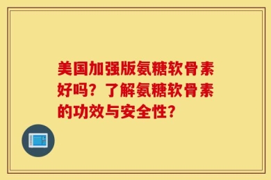 美国加强版氨糖软骨素好吗？了解氨糖软骨素的功效与安全性？