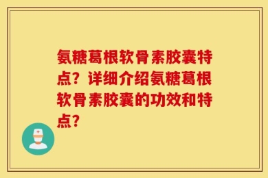 氨糖葛根软骨素胶囊特点？详细介绍氨糖葛根软骨素胶囊的功效和特点？