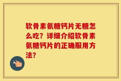 软骨素氨糖钙片无糖怎么吃？详细介绍软骨素氨糖钙片的正确服用方法？
