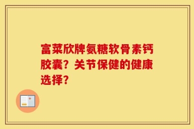 富菜欣牌氨糖软骨素钙胶囊？关节保健的健康选择？