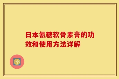 日本氨糖软骨素膏的功效和使用方法详解
