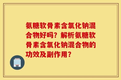 氨糖软骨素含氯化钠混合物好吗？解析氨糖软骨素含氯化钠混合物的功效及副作用？
