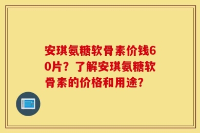 安琪氨糖软骨素价钱60片？了解安琪氨糖软骨素的价格和用途？