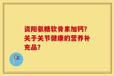 资阳氨糖软骨素加钙？关于关节健康的营养补充品？