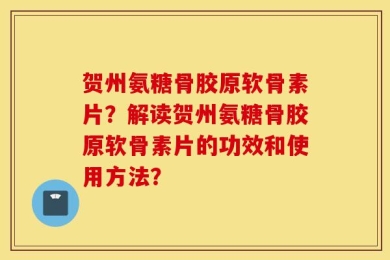 贺州氨糖骨胶原软骨素片？解读贺州氨糖骨胶原软骨素片的功效和使用方法？