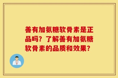 善有加氨糖软骨素是正品吗？了解善有加氨糖软骨素的品质和效果？